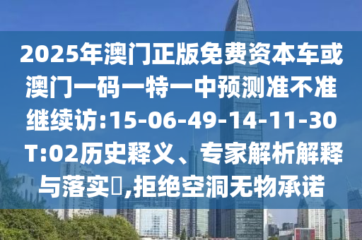 2025年澳門(mén)正版免費(fèi)資本車(chē)或澳門(mén)一碼一特一中預(yù)測(cè)準(zhǔn)不準(zhǔn)繼續(xù)訪:15-06-49-14-11-30 T:02歷史釋義、專(zhuān)家解析解釋與落實(shí)?,拒絕空洞無(wú)物承諾