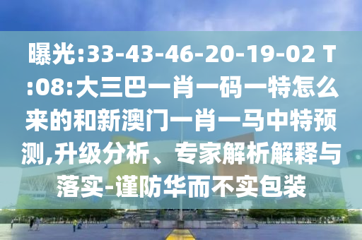 曝光:33-43-46-20-19-02 T:08:大三巴一肖一碼一特怎么來的和新澳門一肖一馬中特預測,升級分析、專家解析解釋與落實-謹防華而不實包裝
