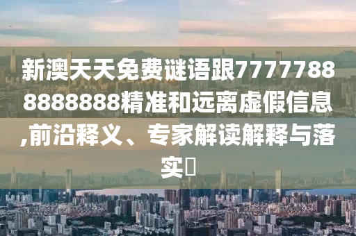 新澳天天免費(fèi)謎語(yǔ)跟77777888888888精準(zhǔn)和遠(yuǎn)離虛假信息,前沿釋義、專家解讀解釋與落實(shí)?