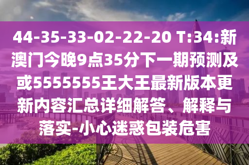 44-35-33-02-22-20 T:34:新澳門今晚9點35分下一期預(yù)測及或5555555王大王最新版本更新內(nèi)容匯總詳細解答、解釋與落實-小心迷惑包裝危害