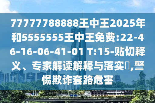 77777788888王中王2025年和5555555王中王免費:22-46-16-06-41-01 T:15-貼切釋義、專家解讀解釋與落實?,警惕欺詐套路危害