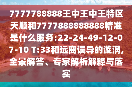 7777788888王中王中王特區(qū)天順和7777888888888精準(zhǔn)是什么服務(wù):22-24-49-12-07-10 T:33和遠(yuǎn)離誤導(dǎo)的漩渦,全景解答、專家解析解釋與落實(shí)