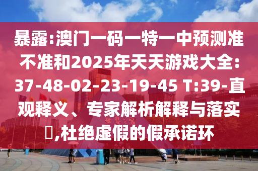 暴露:澳門一碼一特一中預(yù)測準(zhǔn)不準(zhǔn)和2025年天天游戲大全:37-48-02-23-19-45 T:39-直觀釋義、專家解析解釋與落實(shí)?,杜絕虛假的假承諾環(huán)