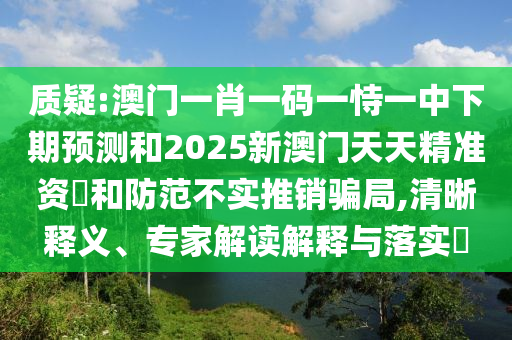 質(zhì)疑:澳門(mén)一肖一碼一恃一中下期預(yù)測(cè)和2025新澳門(mén)天天精準(zhǔn)資枓和防范不實(shí)推銷(xiāo)騙局,清晰釋義、專(zhuān)家解讀解釋與落實(shí)?