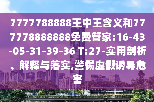 7777788888王中王含義和777778888888免費管家:16-43-05-31-39-36 T:27-實用剖析、解釋與落實,警惕虛假誘導危害
