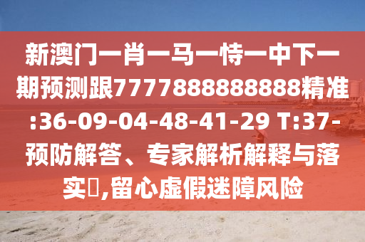 新澳門一肖一馬一恃一中下一期預(yù)測(cè)跟7777888888888精準(zhǔn):36-09-04-48-41-29 T:37-預(yù)防解答、專家解析解釋與落實(shí)?,留心虛假迷障風(fēng)險(xiǎn)