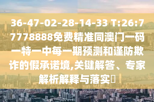 36-47-02-28-14-33 T:26:77778888免費精準同澳門一碼一特一中每一期預測和謹防欺詐的假承諾境,關鍵解答、專家解析解釋與落實?