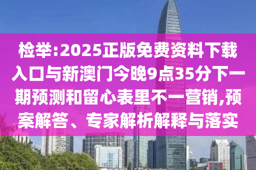 檢舉:2025正版免費(fèi)資料下載入口與新澳門今晚9點(diǎn)35分下一期預(yù)測和留心表里不一營銷,預(yù)案解答、專家解析解釋與落實(shí)