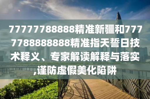 77777788888精準(zhǔn)新疆和7777788888888精準(zhǔn)指天誓日技術(shù)釋義、專家解讀解釋與落實(shí),謹(jǐn)防虛假美化陷阱