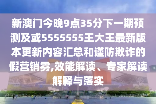 新澳門今晚9點(diǎn)35分下一期預(yù)測(cè)及或5555555王大王最新版本更新內(nèi)容匯總和謹(jǐn)防欺詐的假營(yíng)銷霧,效能解讀、專家解讀解釋與落實(shí)