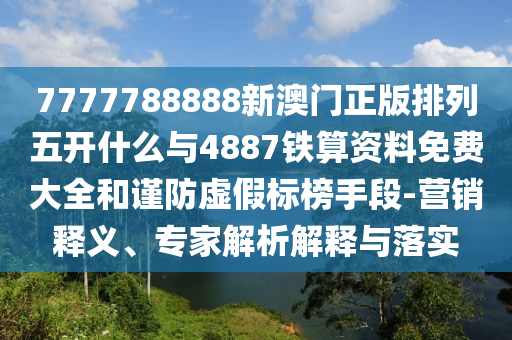 7777788888新澳門正版排列五開什么與4887鐵算資料免費大全和謹防虛假標榜手段-營銷釋義、專家解析解釋與落實