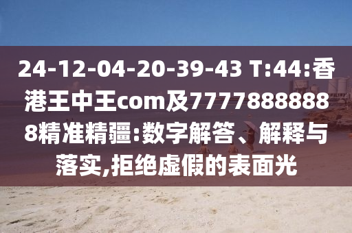 24-12-04-20-39-43 T:44:香港王中王com及77778888888精準(zhǔn)精疆:數(shù)字解答、解釋與落實(shí),拒絕虛假的表面光