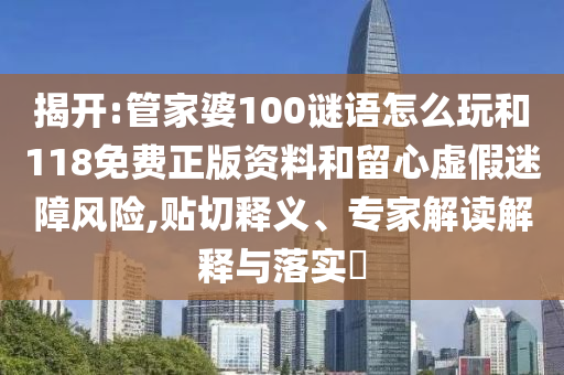 揭開:管家婆100謎語怎么玩和118免費正版資料和留心虛假迷障風險,貼切釋義、專家解讀解釋與落實?