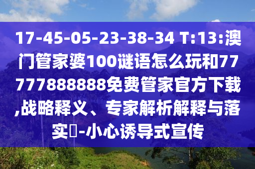 17-45-05-23-38-34 T:13:澳門管家婆100謎語(yǔ)怎么玩和77777888888免費(fèi)管家官方下載,戰(zhàn)略釋義、專家解析解釋與落實(shí)?-小心誘導(dǎo)式宣傳