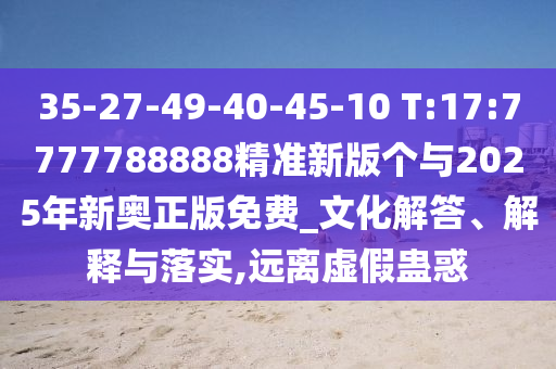 35-27-49-40-45-10 T:17:7777788888精準(zhǔn)新版?zhèn)€與2025年新奧正版免費_文化解答、解釋與落實,遠離虛假蠱惑