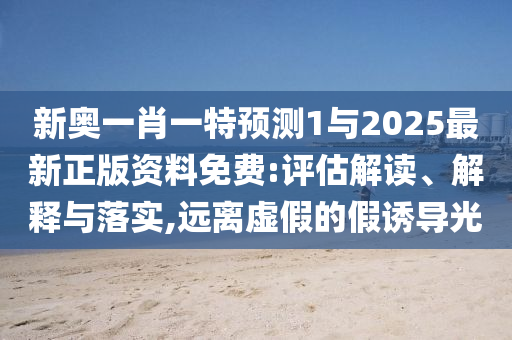 新奧一肖一特預(yù)測(cè)1與2025最新正版資料免費(fèi):評(píng)估解讀、解釋與落實(shí),遠(yuǎn)離虛假的假誘導(dǎo)光