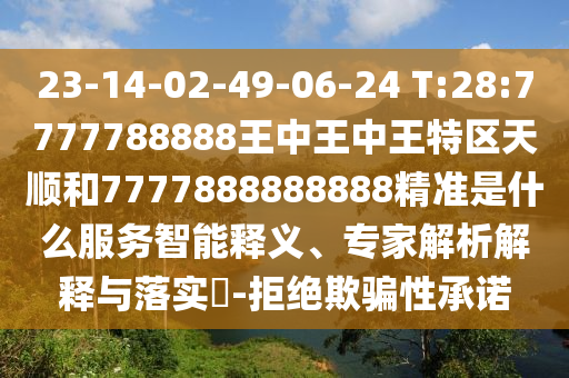 23-14-02-49-06-24 T:28:7777788888王中王中王特區(qū)天順和7777888888888精準是什么服務智能釋義、專家解析解釋與落實?-拒絕欺騙性承諾