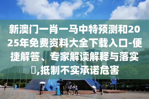 新澳門一肖一馬中特預(yù)測和2025年免費資料大全下載入口-便捷解答、專家解讀解釋與落實?,抵制不實承諾危害