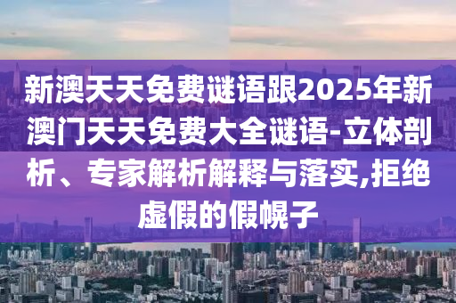 新澳天天免費謎語跟2025年新澳門天天免費大全謎語-立體剖析、專家解析解釋與落實,拒絕虛假的假幌子