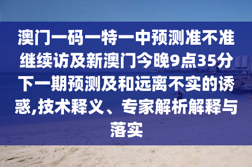 澳門(mén)一碼一特一中預(yù)測(cè)準(zhǔn)不準(zhǔn)繼續(xù)訪及新澳門(mén)今晚9點(diǎn)35分下一期預(yù)測(cè)及和遠(yuǎn)離不實(shí)的誘惑,技術(shù)釋義、專(zhuān)家解析解釋與落實(shí)