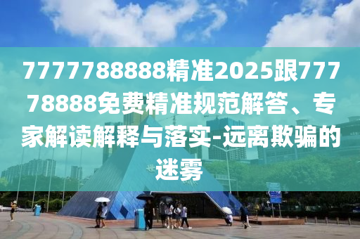 7777788888精準(zhǔn)2025跟77778888免費(fèi)精準(zhǔn)規(guī)范解答、專家解讀解釋與落實(shí)-遠(yuǎn)離欺騙的迷霧