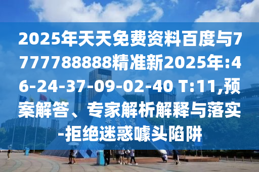 2025年天天免費資料百度與7777788888精準新2025年:46-24-37-09-02-40 T:11,預(yù)案解答、專家解析解釋與落實-拒絕迷惑噱頭陷阱