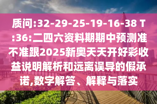 質(zhì)問:32-29-25-19-16-38 T:36:二四六資料期期中預(yù)測準(zhǔn)不準(zhǔn)跟2025新奧天天開好彩收益說明解析和遠(yuǎn)離誤導(dǎo)的假承諾,數(shù)字解答、解釋與落實(shí)