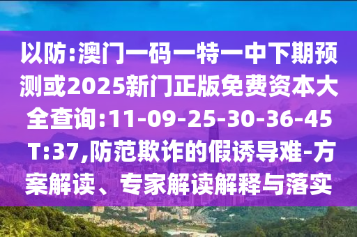 以防:澳門一碼一特一中下期預(yù)測或2025新門正版免費資本大全查詢:11-09-25-30-36-45 T:37,防范欺詐的假誘導(dǎo)難-方案解讀、專家解讀解釋與落實
