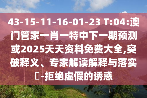 43-15-11-16-01-23 T:04:澳門管家一肖一特中下一期預(yù)測或2025天天資料免費(fèi)大全,突破釋義、專家解讀解釋與落實(shí)?-拒絕虛假的誘惑