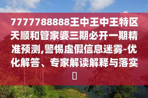 7777788888王中王中王特區(qū)天順和管家婆三期必開一期精準(zhǔn)預(yù)測(cè),警惕虛假信息迷霧-優(yōu)化解答、專家解讀解釋與落實(shí)?
