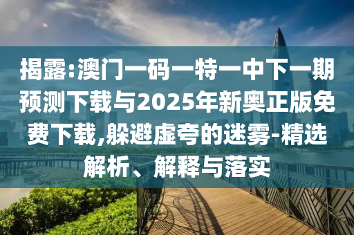 揭露:澳門(mén)一碼一特一中下一期預(yù)測(cè)下載與2025年新奧正版免費(fèi)下載,躲避虛夸的迷霧-精選解析、解釋與落實(shí)