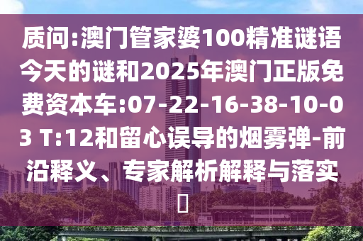 質(zhì)問:澳門管家婆100精準謎語今天的謎和2025年澳門正版免費資本車:07-22-16-38-10-03 T:12和留心誤導(dǎo)的煙霧彈-前沿釋義、專家解析解釋與落實?