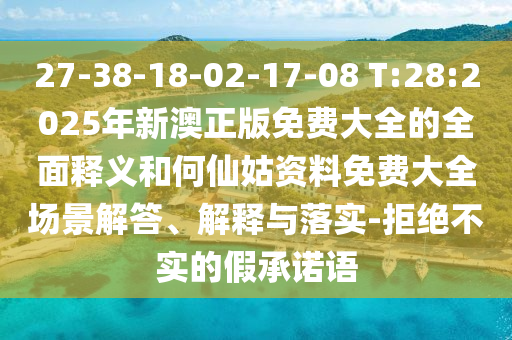 27-38-18-02-17-08 T:28:2025年新澳正版免費(fèi)大全的全面釋義和何仙姑資料免費(fèi)大全場(chǎng)景解答、解釋與落實(shí)-拒絕不實(shí)的假承諾語(yǔ)