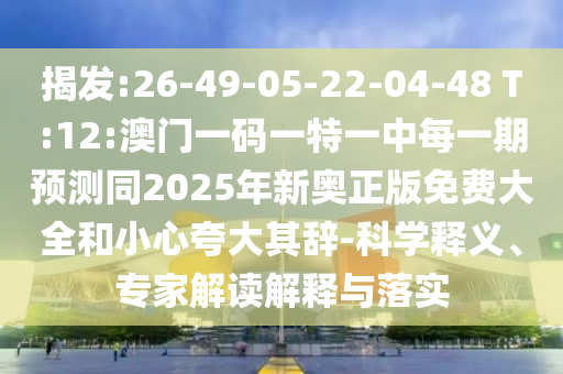揭發(fā):26-49-05-22-04-48 T:12:澳門一碼一特一中每一期預(yù)測同2025年新奧正版免費大全和小心夸大其辭-科學(xué)釋義、專家解讀解釋與落實