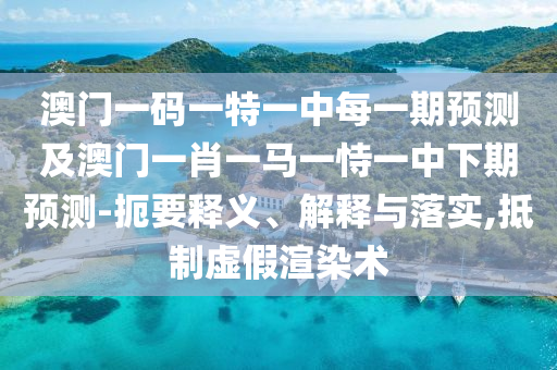 澳門一碼一特一中每一期預(yù)測(cè)及澳門一肖一馬一恃一中下期預(yù)測(cè)-扼要釋義、解釋與落實(shí),抵制虛假渲染術(shù)
