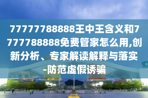 77777788888王中王含義和7777788888免費管家怎么用,創(chuàng)新分析、專家解讀解釋與落實-防范虛假誘騙