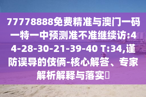77778888免費(fèi)精準(zhǔn)與澳門一碼一特一中預(yù)測準(zhǔn)不準(zhǔn)繼續(xù)訪:44-28-30-21-39-40 T:34,謹(jǐn)防誤導(dǎo)的伎倆-核心解答、專家解析解釋與落實(shí)?