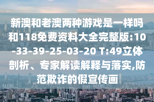 新澳和老澳兩種游戲是一樣嗎和118免費資料大全完整版:10-33-39-25-03-20 T:49立體剖析、專家解讀解釋與落實,防范欺詐的假宣傳畫