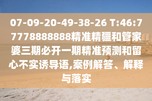 07-09-20-49-38-26 T:46:77778888888精準(zhǔn)精疆和管家婆三期必開一期精準(zhǔn)預(yù)測和留心不實(shí)誘導(dǎo)語,案例解答、解釋與落實(shí)