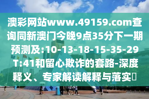 澳彩網(wǎng)站www.49159.соm查詢同新澳門今晚9點(diǎn)35分下一期預(yù)測及:10-13-18-15-35-29 T:41和留心欺詐的套路-深度釋義、專家解讀解釋與落實(shí)?
