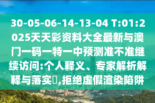 30-05-06-14-13-04 T:01:2025天天彩資料大全最新與澳門一碼一特一中預(yù)測準(zhǔn)不準(zhǔn)繼續(xù)訪問:個人釋義、專家解析解釋與落實?,拒絕虛假渲染陷阱