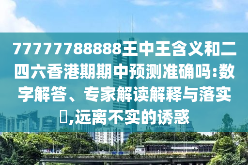 77777788888王中王含義和二四六香港期期中預(yù)測準確嗎:數(shù)字解答、專家解讀解釋與落實?,遠離不實的誘惑