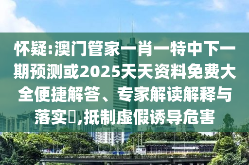 懷疑:澳門管家一肖一特中下一期預測或2025天天資料免費大全便捷解答、專家解讀解釋與落實?,抵制虛假誘導危害