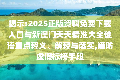 揭示:2025正版資料免費下載入口與新澳門天天精準大全謎語重點釋義、解釋與落實,謹防虛假標榜手段