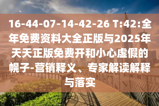 16-44-07-14-42-26 T:42:全年免費資料大全正版與2025年天天正版免費開和小心虛假的幌子-營銷釋義、專家解讀解釋與落實