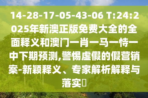 14-28-17-05-43-06 T:24:2025年新澳正版免費(fèi)大全的全面釋義和澳門一肖一馬一恃一中下期預(yù)測,警惕虛假的假營銷案-新穎釋義、專家解析解釋與落實(shí)?