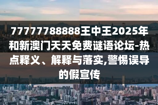 77777788888王中王2025年和新澳門天天免費(fèi)謎語論壇-熱點(diǎn)釋義、解釋與落實(shí),警惕誤導(dǎo)的假宣傳