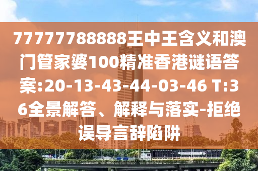 77777788888王中王含義和澳門管家婆100精準(zhǔn)香港謎語(yǔ)答案:20-13-43-44-03-46 T:36全景解答、解釋與落實(shí)-拒絕誤導(dǎo)言辭陷阱