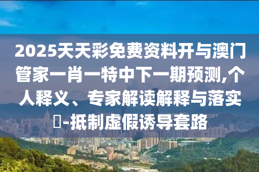 2025天天彩免費(fèi)資料開與澳門管家一肖一特中下一期預(yù)測(cè),個(gè)人釋義、專家解讀解釋與落實(shí)?-抵制虛假誘導(dǎo)套路