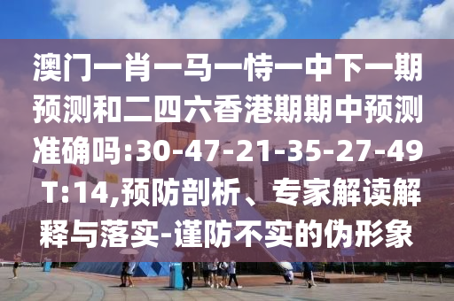 澳門(mén)一肖一馬一恃一中下一期預(yù)測(cè)和二四六香港期期中預(yù)測(cè)準(zhǔn)確嗎:30-47-21-35-27-49 T:14,預(yù)防剖析、專家解讀解釋與落實(shí)-謹(jǐn)防不實(shí)的偽形象